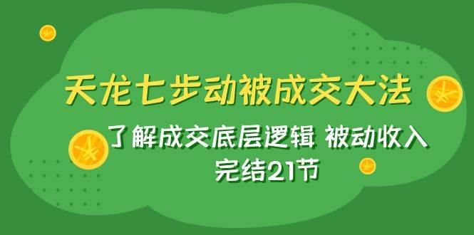 天龙/七步动被成交大法：了解成交底层逻辑 被动收入 完结21节-巴叔叔资源网