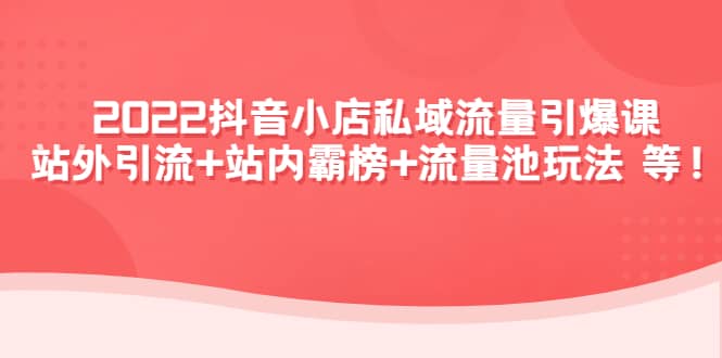 2022抖音小店私域流量引爆课：站外Y.L+站内霸榜+流量池玩法等等-巴叔叔资源网