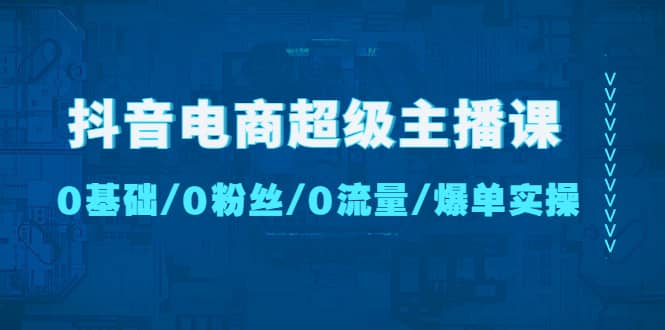 抖音电商超级主播课：0基础、0粉丝、0流量、爆单实操-巴叔叔资源网