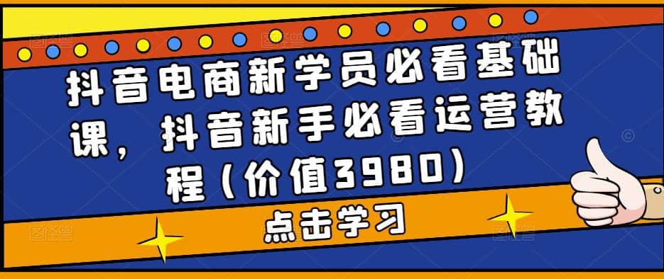 抖音电商新学员必看基础课，抖音新手必看运营教程(价值3980)-巴叔叔资源网