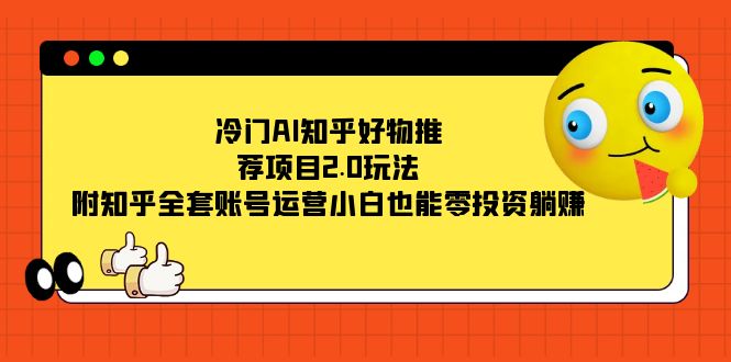 冷门AI知乎好物推荐项目2.0玩法，附知乎全套账号运营，小白也能零投资躺赚-巴叔叔资源网