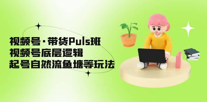 视频号·带货Puls班，视频号底层逻辑，起号自然流鱼塘等玩法-巴叔叔资源网