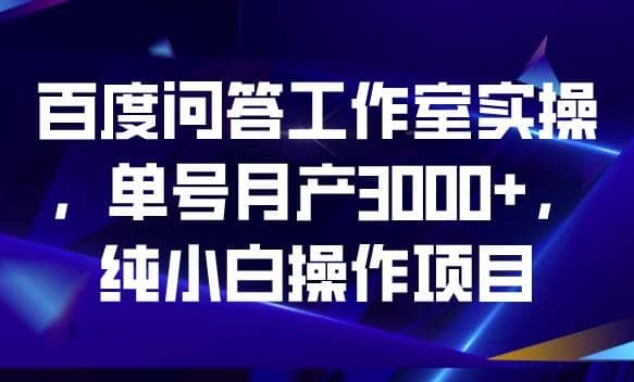百度问答工作室实操，单号月产3000+，纯小白操作项目【揭秘】-巴叔叔资源网