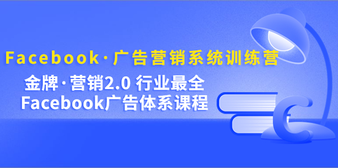 Facebook·广告营销系统训练营：金牌·营销2.0 行业最全Facebook广告·体系-巴叔叔资源网