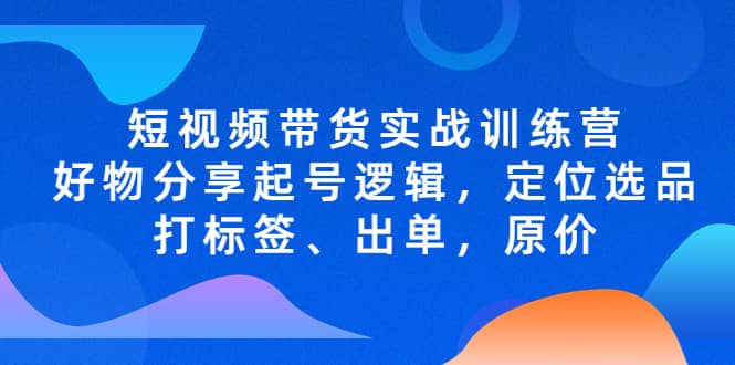 短视频带货实战训练营，好物分享起号逻辑，定位选品打标签、出单，原价-巴叔叔资源网