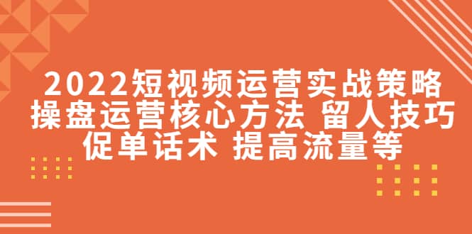 2022短视频运营实战策略：操盘运营核心方法 留人技巧促单话术 提高流量等-巴叔叔资源网
