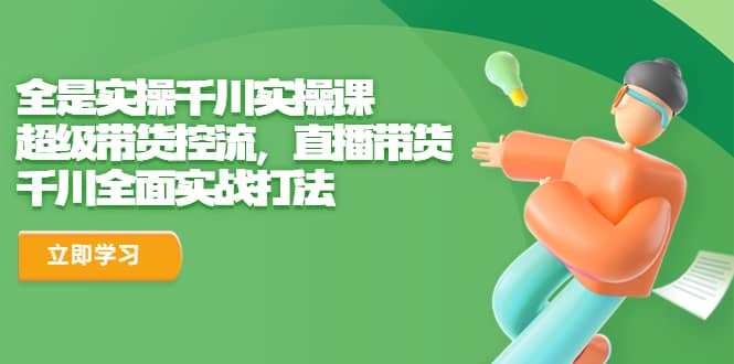 全是实操千川实操课，超级带货控流，直播带货 千川全面实战打法-巴叔叔资源网