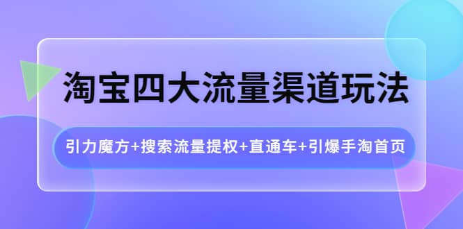 淘宝四大流量渠道玩法：引力魔方+搜索流量提权+直通车+引爆手淘首页-巴叔叔资源网