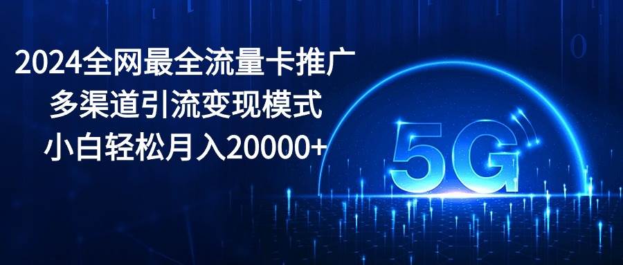 2024全网最全流量卡推广多渠道引流变现模式，小白轻松月入20000+-巴叔叔资源网