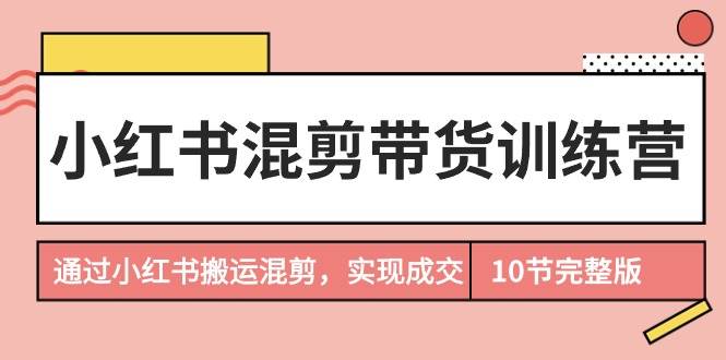 小红书混剪带货训练营，通过小红书搬运混剪，实现成交（10节课完结版）-巴叔叔资源网