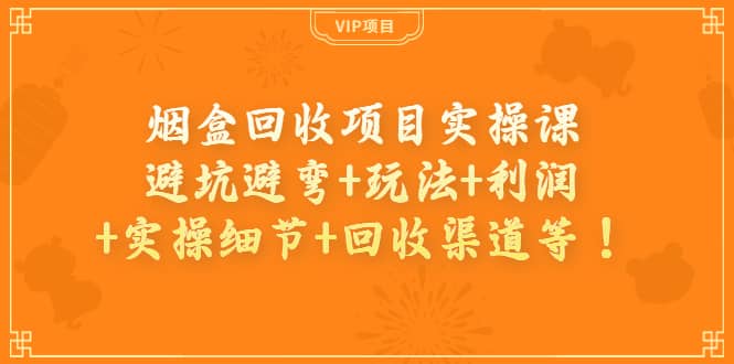 烟盒回收项目实操课：避坑避弯+玩法+利润+实操细节+回收渠道等-巴叔叔资源网
