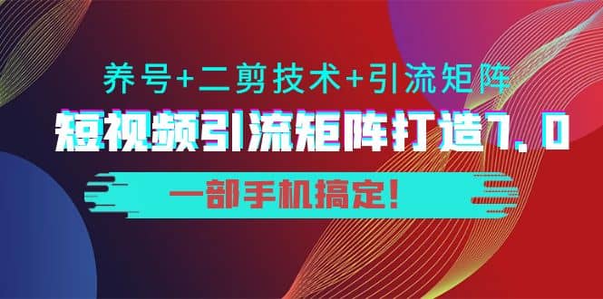 短视频引流矩阵打造7.0，养号+二剪技术+引流矩阵 一部手机搞定-巴叔叔资源网