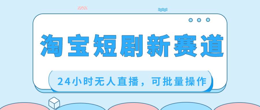 淘宝短剧新赛道，24小时无人直播，可批量操作-巴叔叔资源网