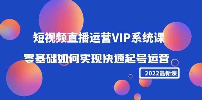 2022短视频直播运营VIP系统课：零基础如何实现快速起号运营（价值2999）-巴叔叔资源网