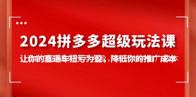 2024拼多多-超级玩法课，让你的直通车扭亏为盈，降低你的推广成本-7节课-巴叔叔资源网