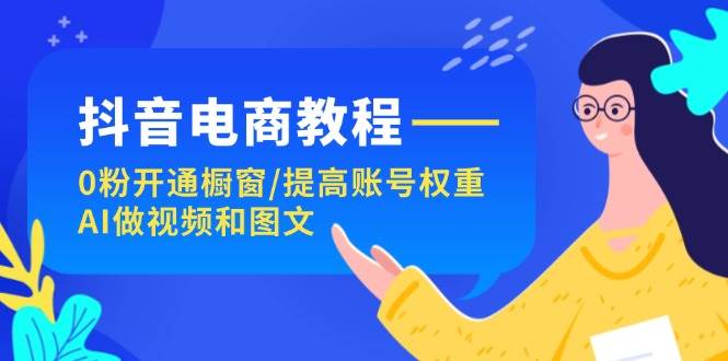 抖音电商教程：0粉开通橱窗/提高账号权重/AI做视频和图文-巴叔叔资源网