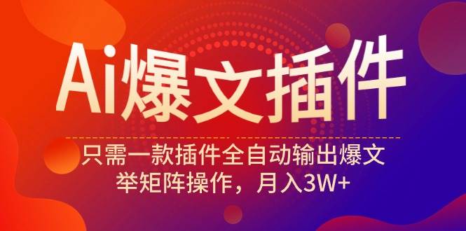 Ai爆文插件，只需一款插件全自动输出爆文，举矩阵操作，月入3W+-巴叔叔资源网