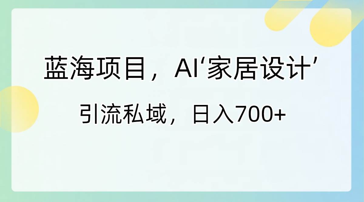 蓝海项目，AI‘家居设计’ 引流私域，日入700+-巴叔叔资源网