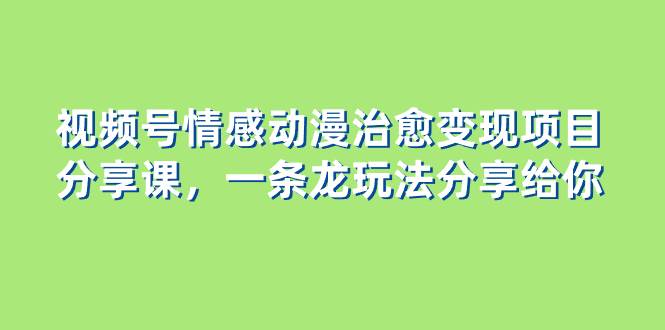 视频号情感动漫治愈变现项目分享课，一条龙玩法分享给你（教程+素材）-巴叔叔资源网