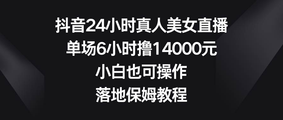 抖音24小时真人美女直播，单场6小时撸14000元，小白也可操作，落地保姆教程-巴叔叔资源网
