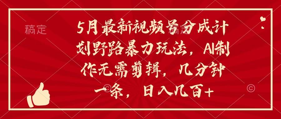 5月最新视频号分成计划野路暴力玩法，ai制作，无需剪辑。几分钟一条，…-巴叔叔资源网