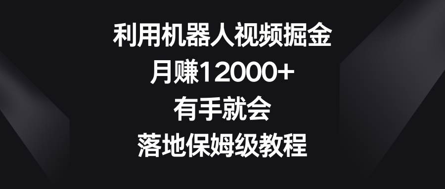 利用机器人视频掘金，月赚12000+，有手就会，落地保姆级教程-巴叔叔资源网