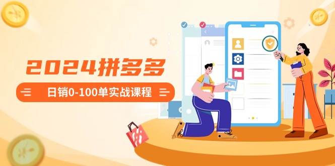 2024拼多多日销0-100单实战课程：新手注册开店到日销100单整套流程-巴叔叔资源网