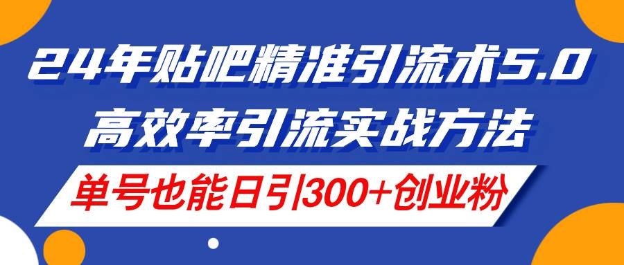 24年贴吧精准引流术5.0，高效率引流实战方法，单号也能日引300+创业粉-巴叔叔资源网