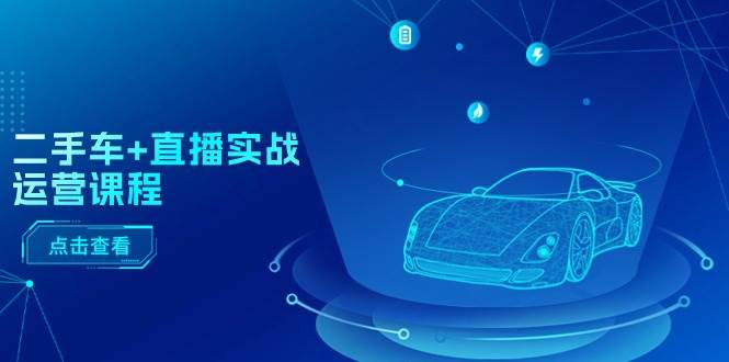 二手车+直播实战运营课程：直播推荐/短视频推荐/千川投放/直播全流程-巴叔叔资源网