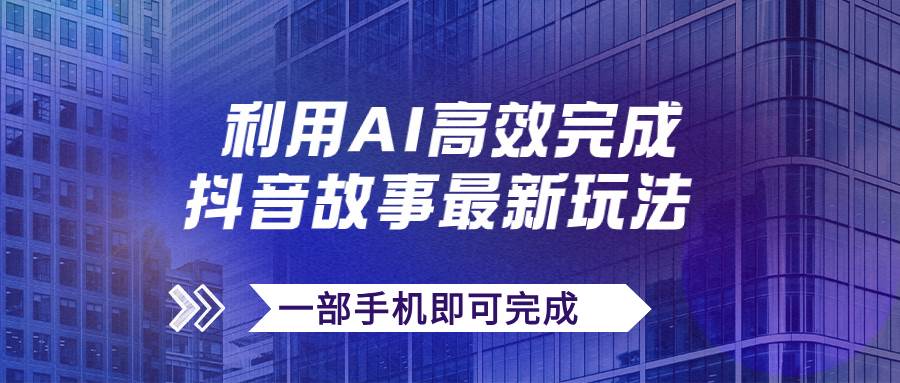 抖音故事最新玩法，通过AI一键生成文案和视频，日收入500+一部手机即可完成-巴叔叔资源网