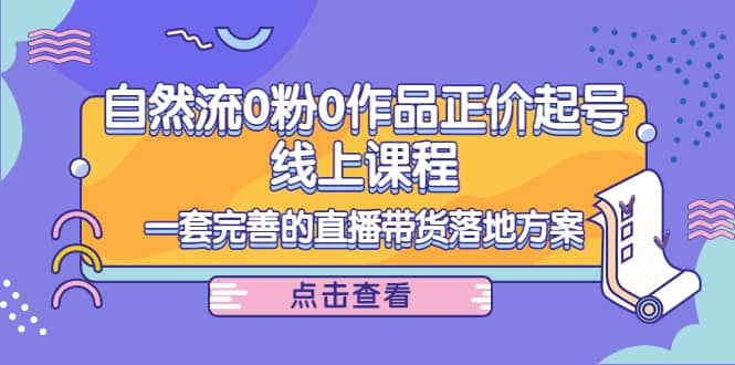 自然流0粉0作品正价起号线上课程：一套完善的直播带货落地方案-巴叔叔资源网