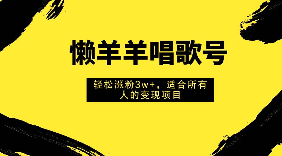 懒羊羊唱歌号，轻松涨粉3w+，适合所有人的变现项目！-巴叔叔资源网