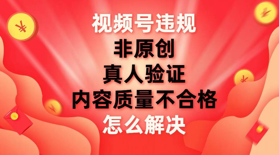 视频号【非原创，内容质量不合格，真人验证】违规怎么解决-巴叔叔资源网