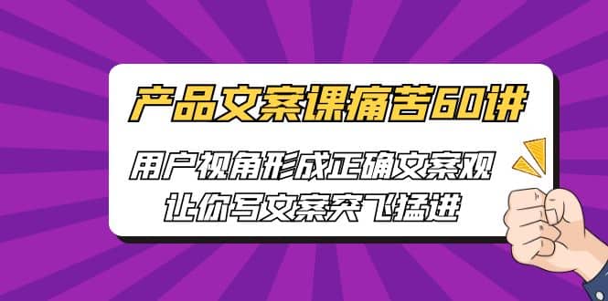 产品文案课痛苦60讲，用户视角形成正确文案观，让你写文案突飞猛进-巴叔叔资源网