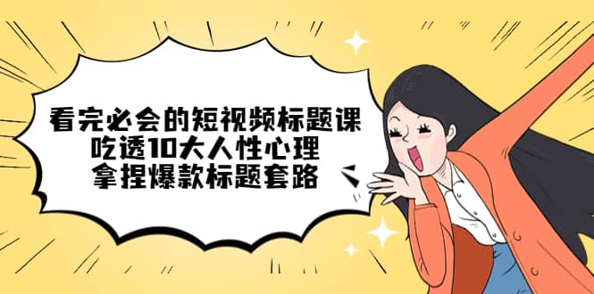 看完必会的短视频标题课，吃透10大人性心理，拿捏爆款标题套路-巴叔叔资源网