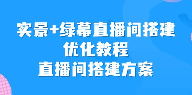 实景+绿幕直播间搭建优化教程，直播间搭建方案-巴叔叔资源网
