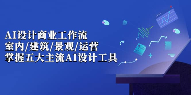 AI设计商业·工作流，室内·建筑·景观·运营，掌握五大主流AI设计工具-巴叔叔资源网