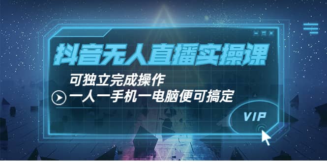 抖音无人直播实操课：可独立完成操作，一人一手机一电脑便可搞定-巴叔叔资源网