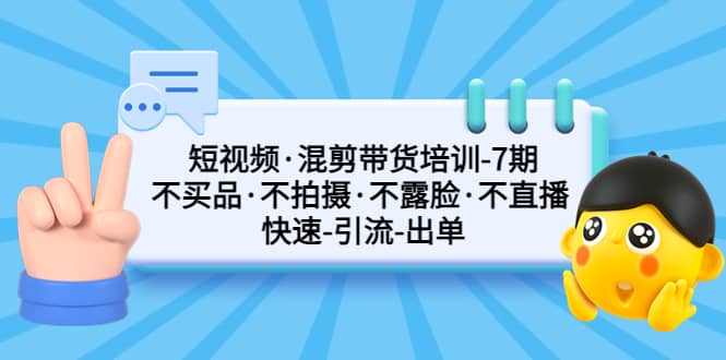 短视频·混剪带货培训-第7期 不买品·不拍摄·不露脸·不直播 快速引流出单-巴叔叔资源网