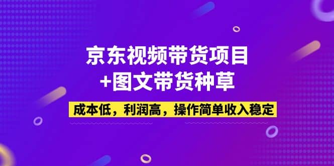京东视频带货项目+图文带货种草，成本低，利润高，操作简单收入稳定-巴叔叔资源网