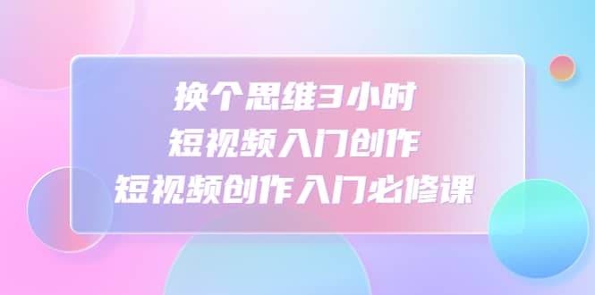换个思维3小时短视频入门创作，短视频创作入门必修课-巴叔叔资源网