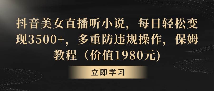 抖音美女直播听小说，每日轻松变现3500+，多重防违规操作，保姆教程（价值1980元)-巴叔叔资源网