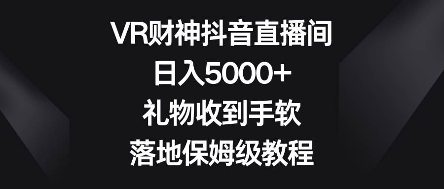 VR财神抖音直播间，日入5000+，礼物收到手软，落地保姆级教程-巴叔叔资源网