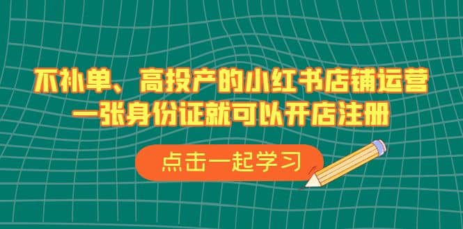 不补单、高投产的小红书店铺运营，一张身份证就可以开店注册（33节课）-巴叔叔资源网