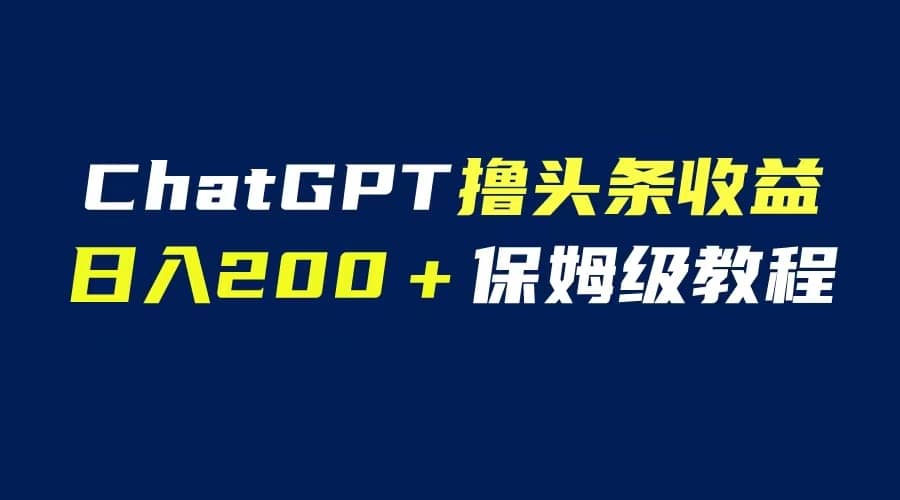 GPT解放双手撸头条收益，日入200保姆级教程，自媒体小白无脑操作-巴叔叔资源网