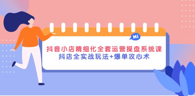 抖音小店精细化全套运营操盘系统课，抖店全实战玩法+爆单攻心术-巴叔叔资源网