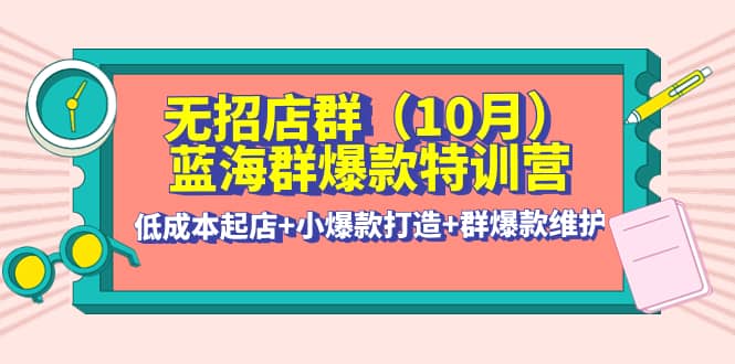 无招店群·蓝海群爆款特训营(10月新课) 低成本起店+小爆款打造+群爆款维护-巴叔叔资源网