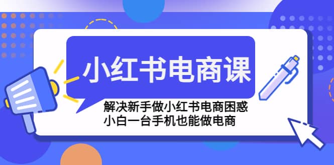 小红书电商课程，解决新手做小红书电商困惑，小白一台手机也能做电商-巴叔叔资源网