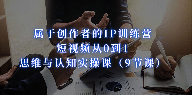 属于创作者的IP训练营：短视频从0到1、思维与认知实操课（9节课）-巴叔叔资源网