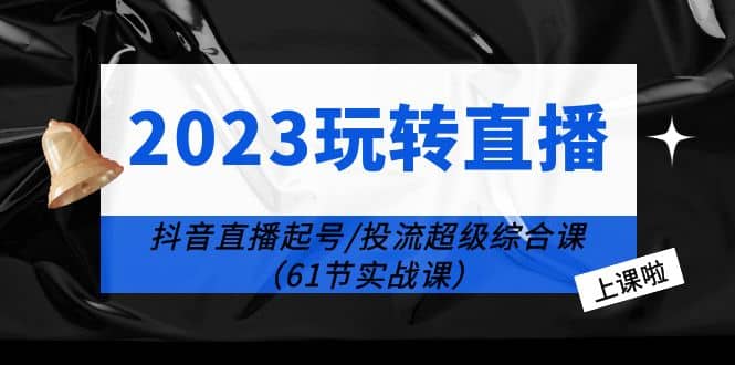 2023玩转直播线上课：抖音直播起号-投流超级干货（61节实战课）-巴叔叔资源网
